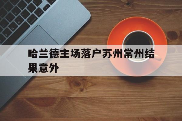 哈兰德主场落户苏州常州结果意外的简单介绍