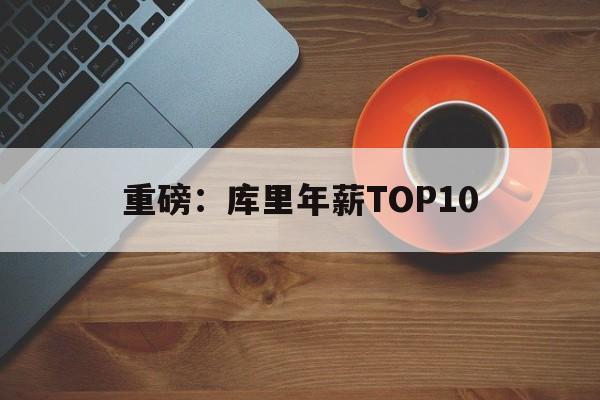 重磅：库里年薪TOP10(库里2025三分球总数最新排名一览表)